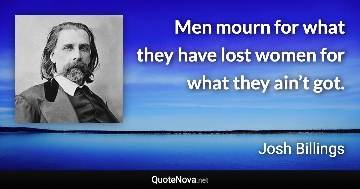 Men mourn for what they have lost women for what they ain’t got. - Josh Billings quote