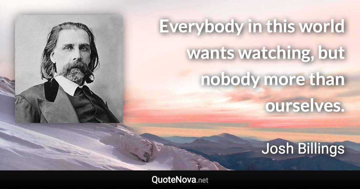 Everybody in this world wants watching, but nobody more than ourselves. - Josh Billings quote