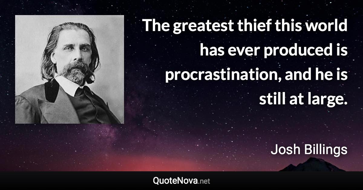 The greatest thief this world has ever produced is procrastination, and he is still at large. - Josh Billings quote