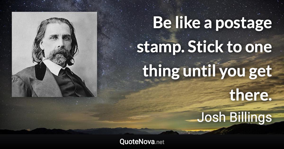 Be like a postage stamp. Stick to one thing until you get there. - Josh Billings quote