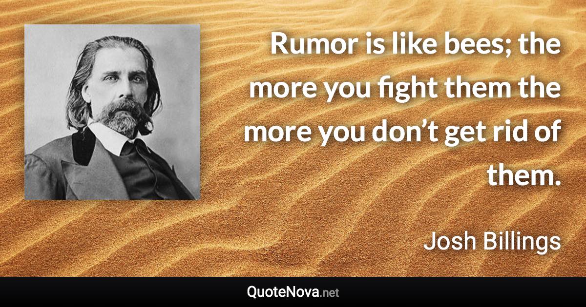 Rumor is like bees; the more you fight them the more you don’t get rid of them. - Josh Billings quote