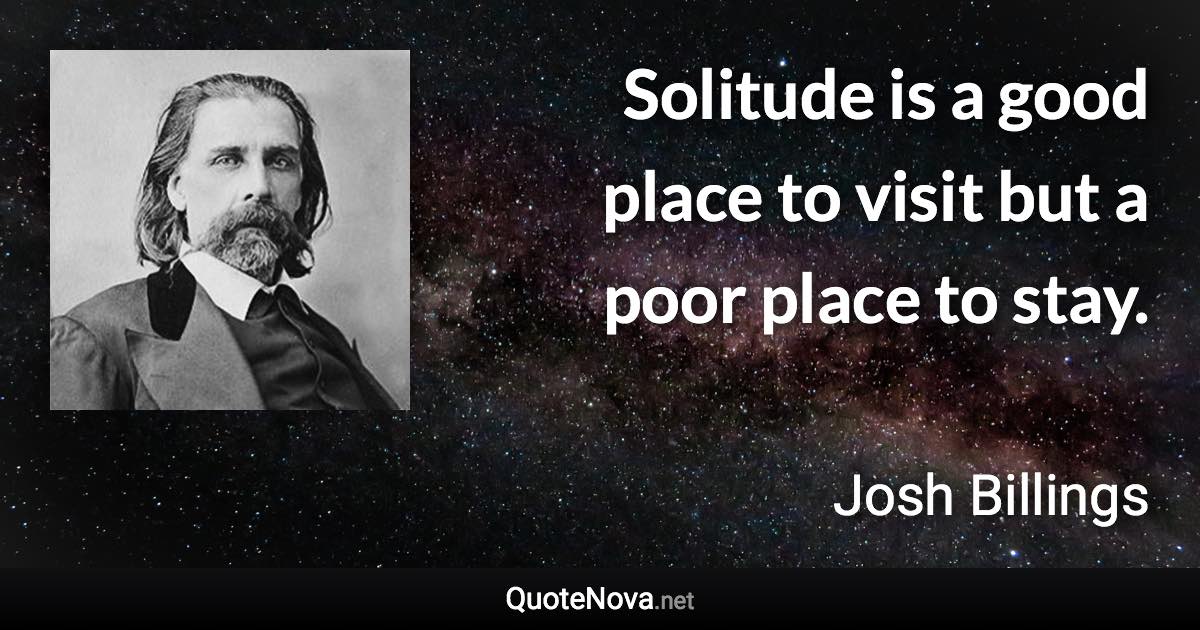 Solitude is a good place to visit but a poor place to stay. - Josh Billings quote