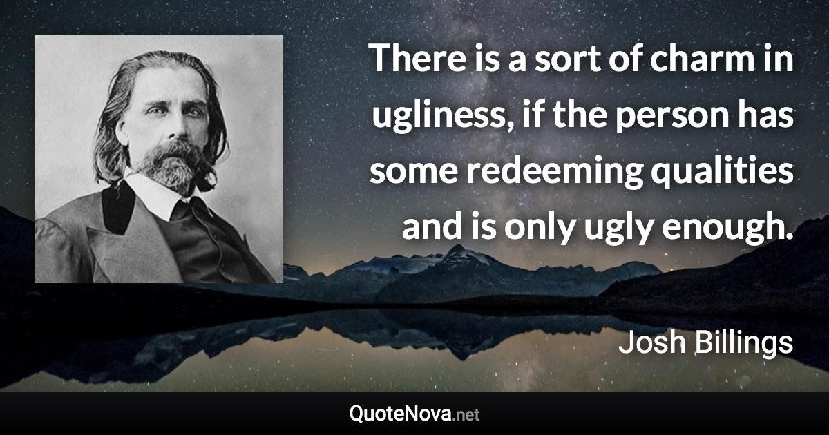 There is a sort of charm in ugliness, if the person has some redeeming qualities and is only ugly enough. - Josh Billings quote