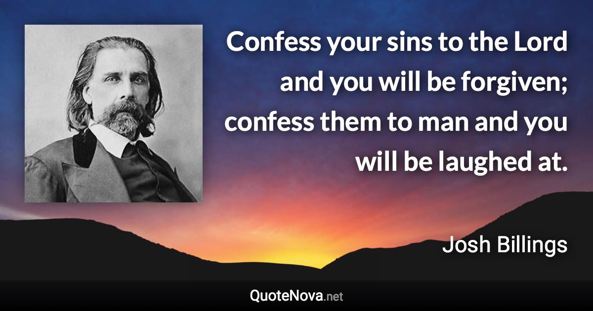 Confess your sins to the Lord and you will be forgiven; confess them to man and you will be laughed at. - Josh Billings quote