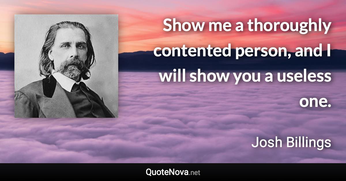 Show me a thoroughly contented person, and I will show you a useless one. - Josh Billings quote