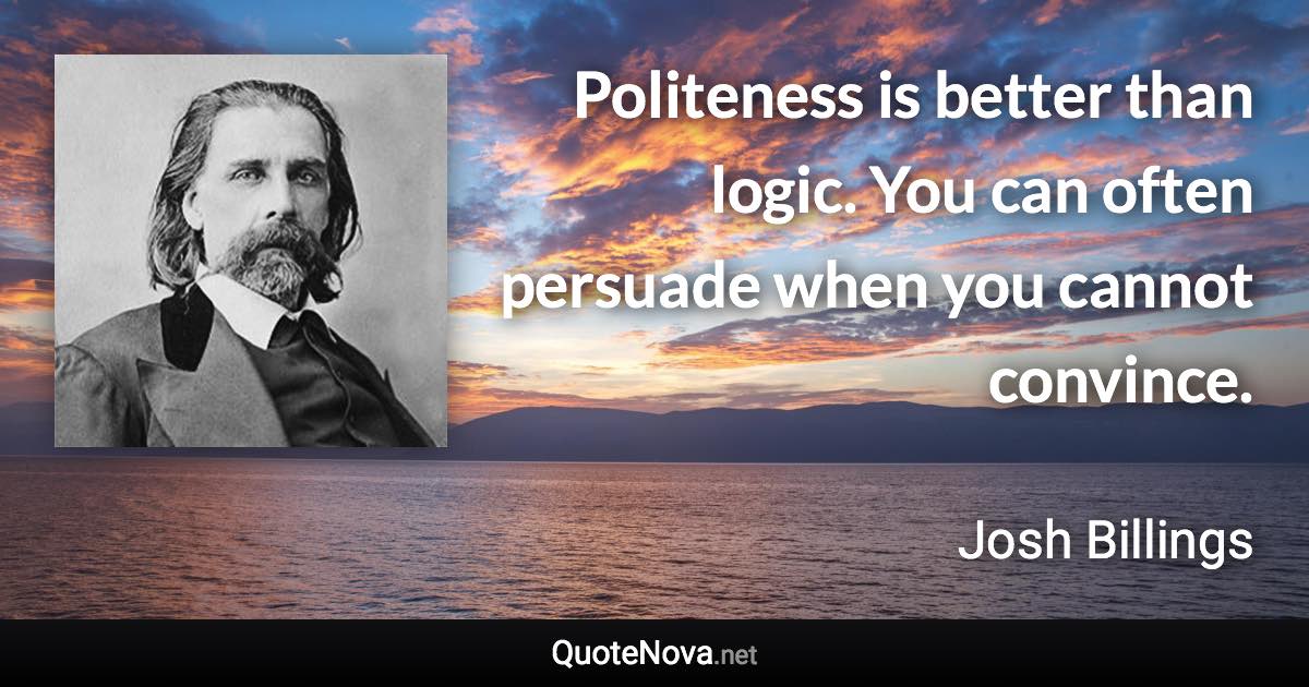 Politeness is better than logic. You can often persuade when you cannot convince. - Josh Billings quote