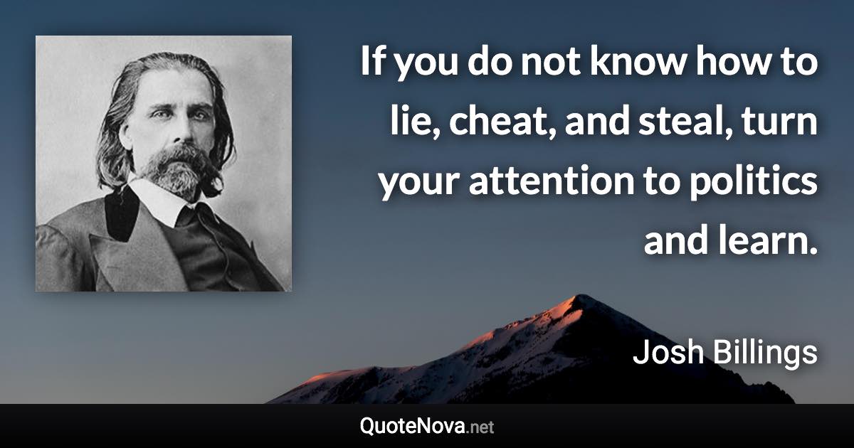 If you do not know how to lie, cheat, and steal, turn your attention to politics and learn. - Josh Billings quote