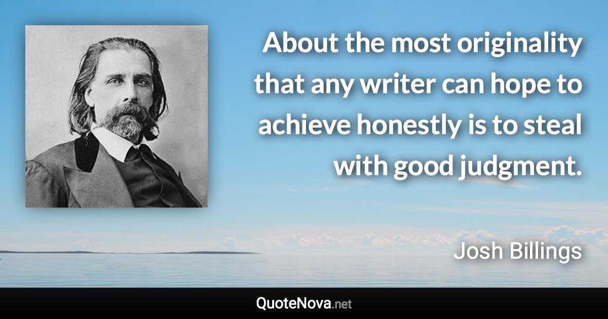 About the most originality that any writer can hope to achieve honestly is to steal with good judgment. - Josh Billings quote