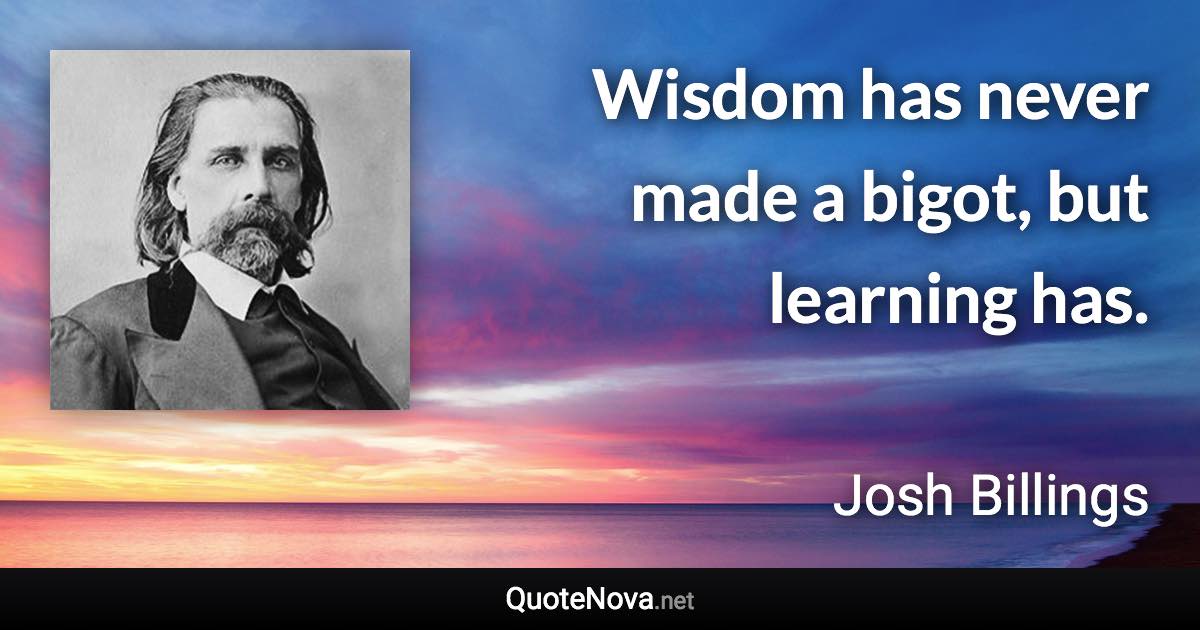 Wisdom has never made a bigot, but learning has. - Josh Billings quote