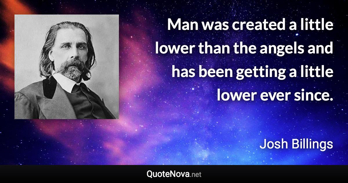 Man was created a little lower than the angels and has been getting a little lower ever since. - Josh Billings quote