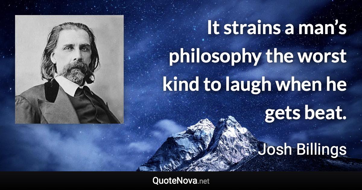 It strains a man’s philosophy the worst kind to laugh when he gets beat. - Josh Billings quote