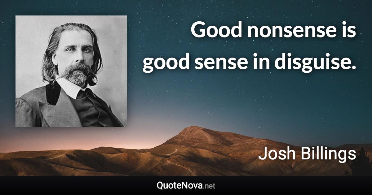 Good nonsense is good sense in disguise. - Josh Billings quote