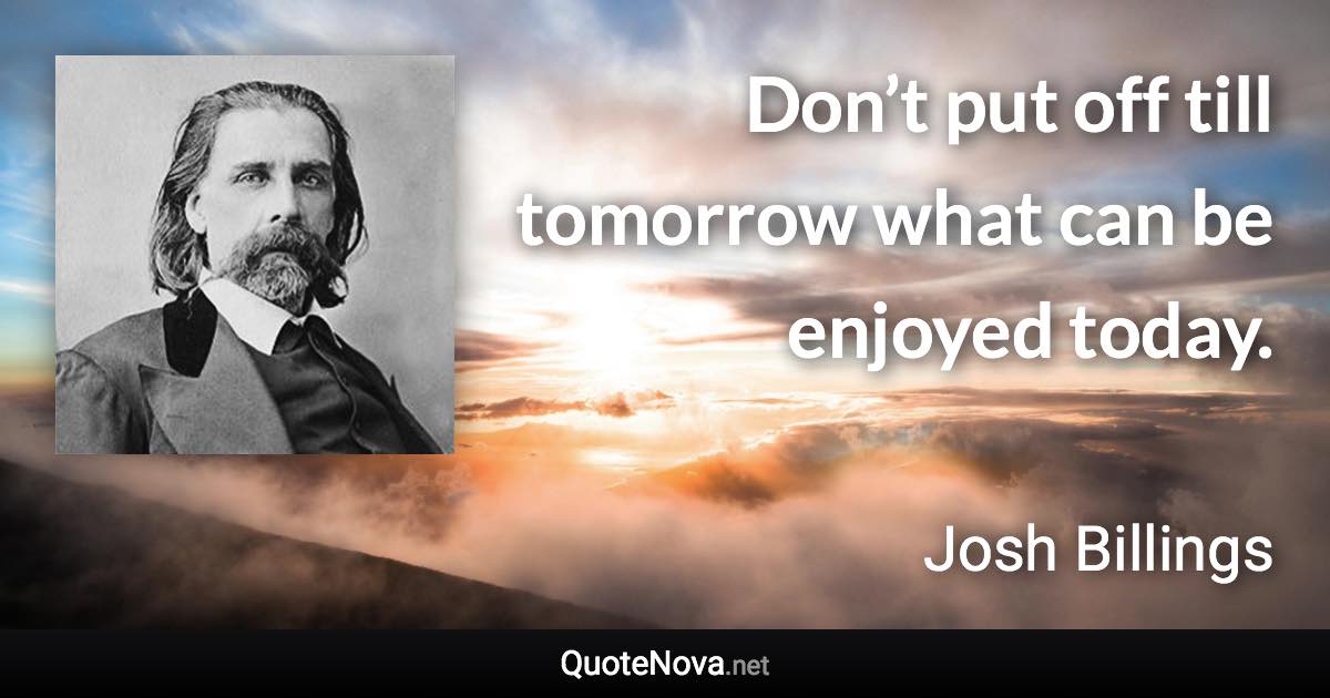 Don’t put off till tomorrow what can be enjoyed today. - Josh Billings quote