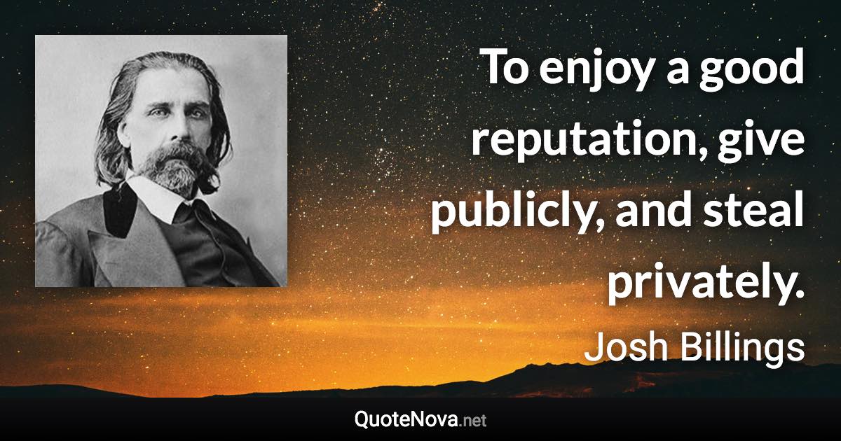 To enjoy a good reputation, give publicly, and steal privately. - Josh Billings quote