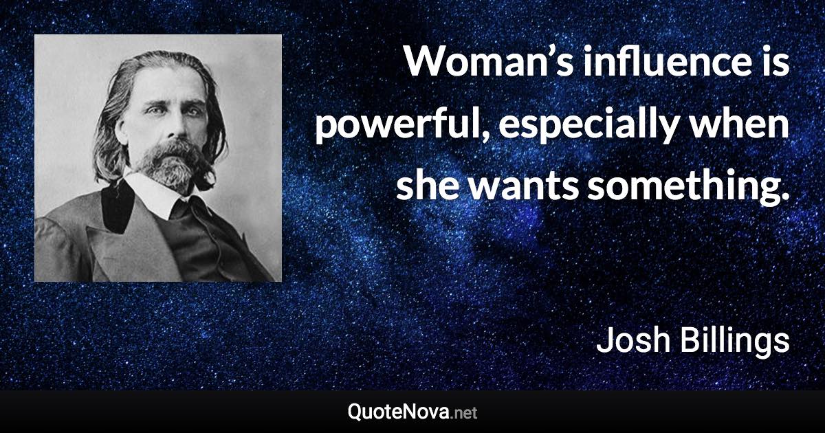 Woman’s influence is powerful, especially when she wants something. - Josh Billings quote