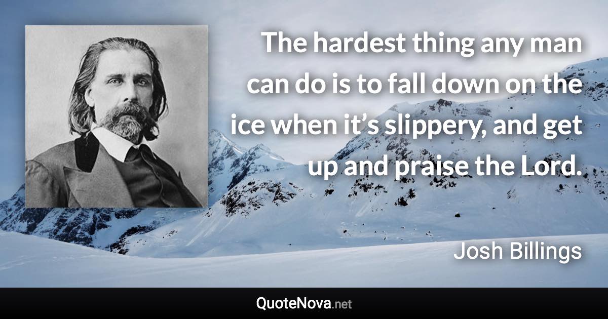 The hardest thing any man can do is to fall down on the ice when it’s slippery, and get up and praise the Lord. - Josh Billings quote