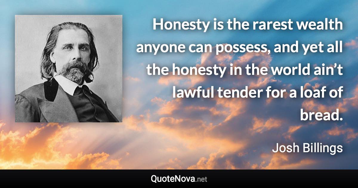 Honesty is the rarest wealth anyone can possess, and yet all the honesty in the world ain’t lawful tender for a loaf of bread. - Josh Billings quote