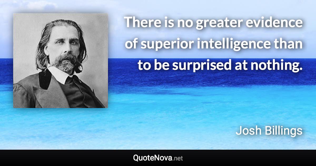 There is no greater evidence of superior intelligence than to be surprised at nothing. - Josh Billings quote