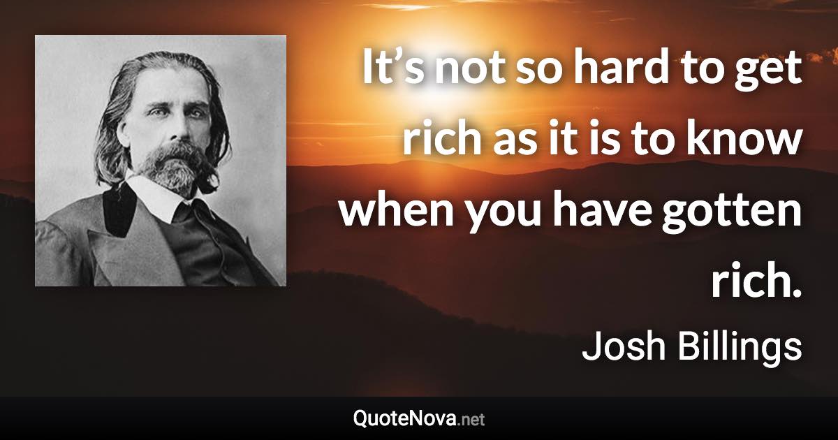 It’s not so hard to get rich as it is to know when you have gotten rich. - Josh Billings quote