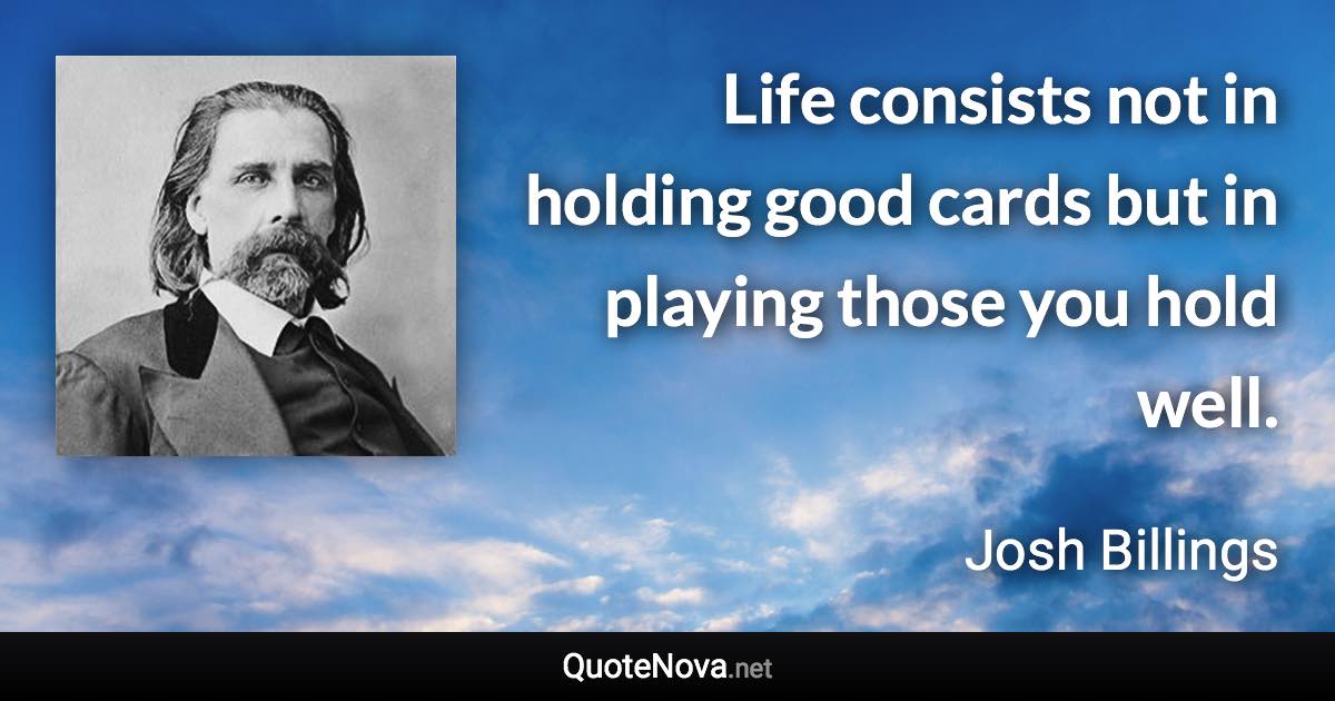 Life consists not in holding good cards but in playing those you hold well. - Josh Billings quote
