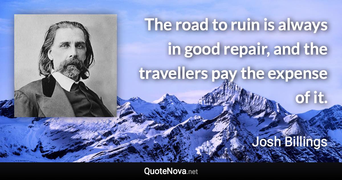 The road to ruin is always in good repair, and the travellers pay the expense of it. - Josh Billings quote