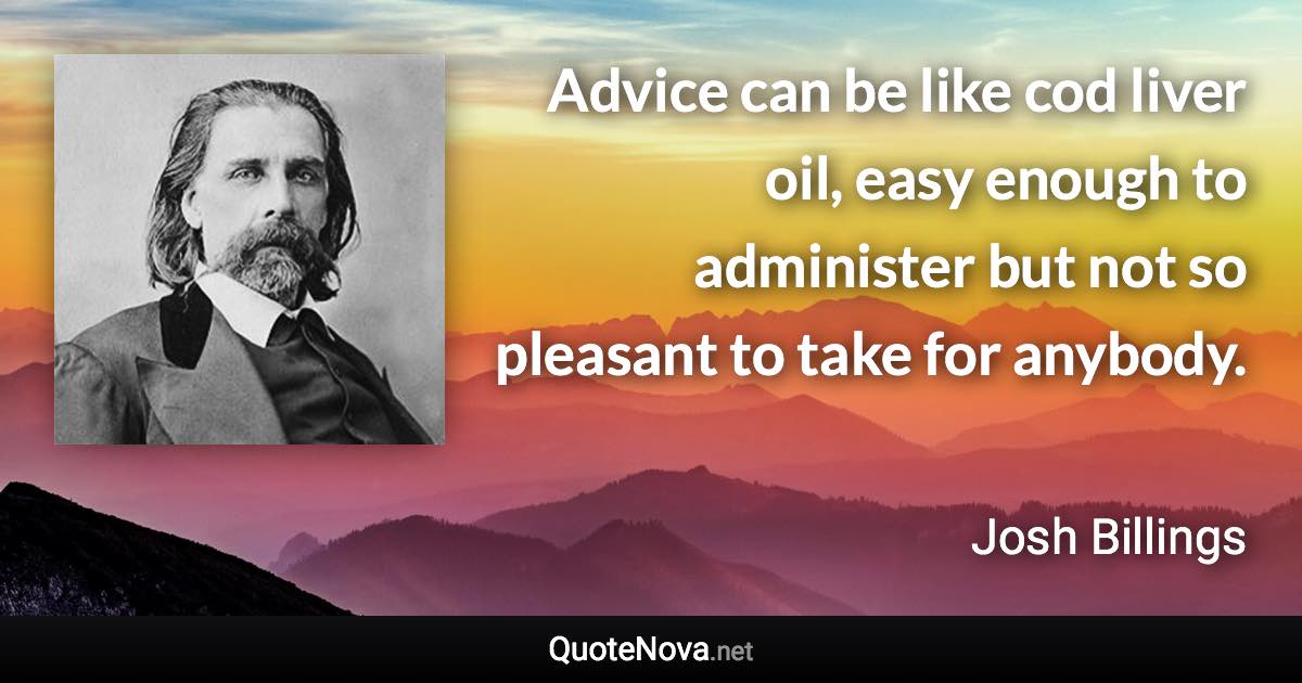 Advice can be like cod liver oil, easy enough to administer but not so pleasant to take for anybody. - Josh Billings quote