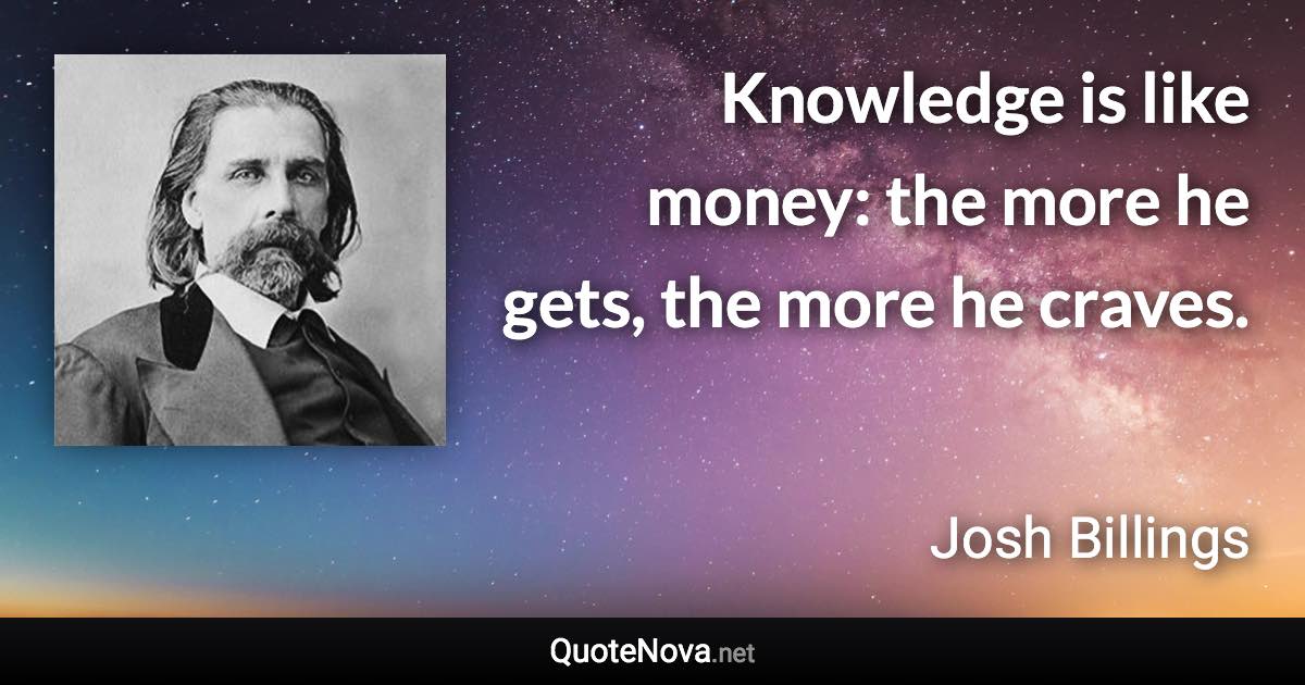 Knowledge is like money: the more he gets, the more he craves. - Josh Billings quote