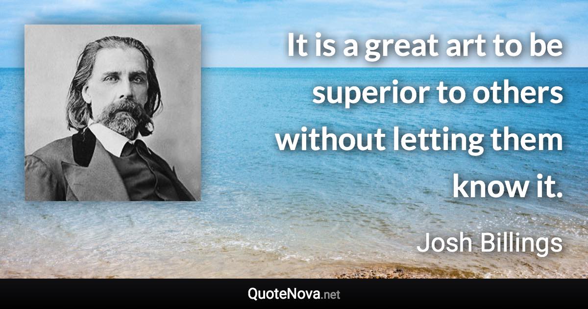 It is a great art to be superior to others without letting them know it. - Josh Billings quote