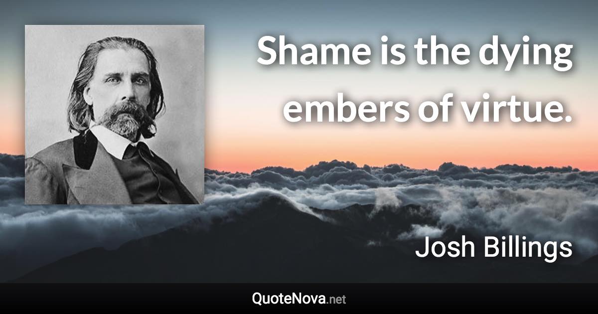 Shame is the dying embers of virtue. - Josh Billings quote