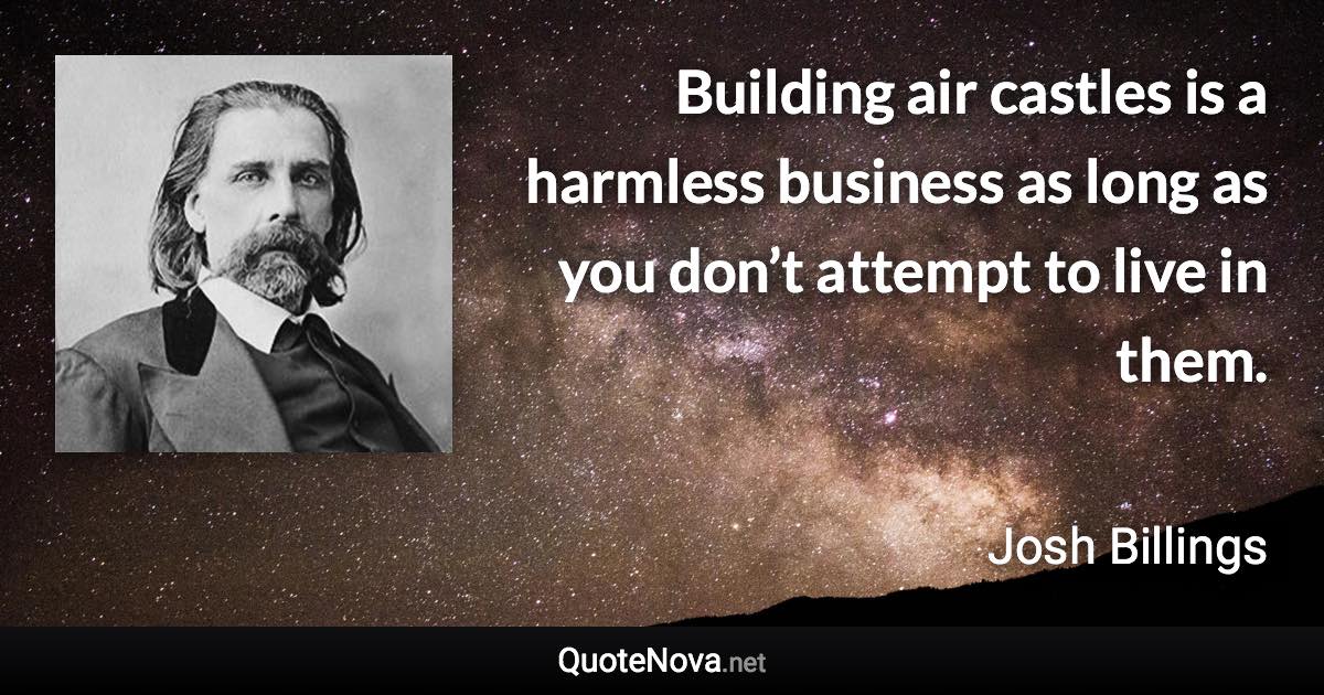 Building air castles is a harmless business as long as you don’t attempt to live in them. - Josh Billings quote