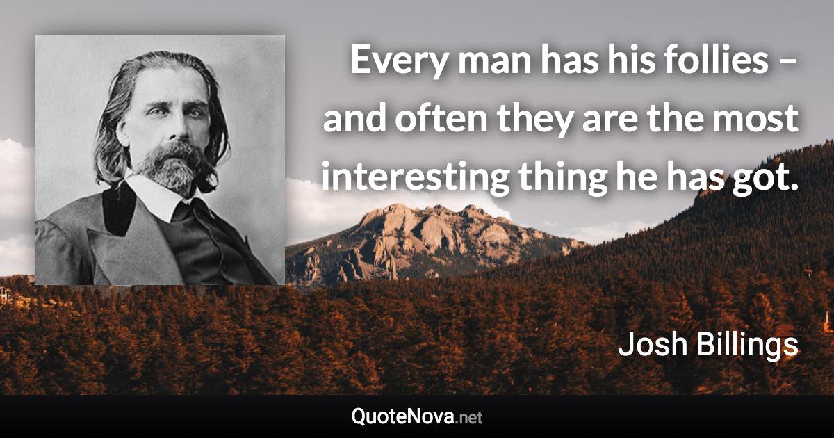 Every man has his follies – and often they are the most interesting thing he has got. - Josh Billings quote