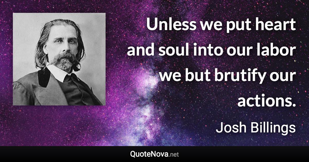 Unless we put heart and soul into our labor we but brutify our actions. - Josh Billings quote