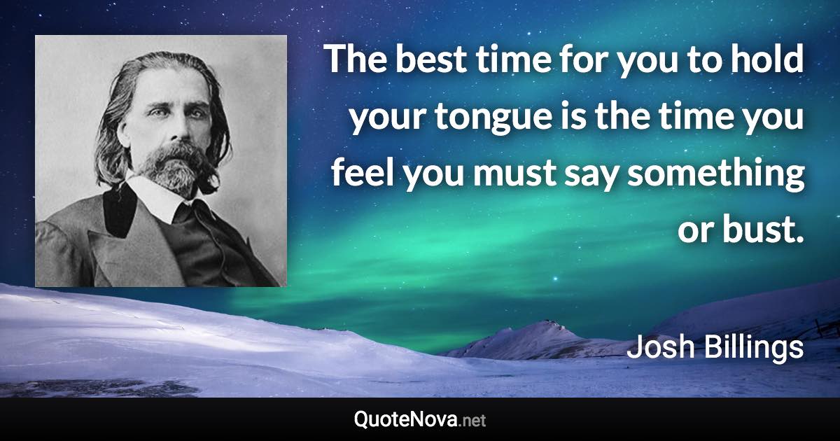 The best time for you to hold your tongue is the time you feel you must say something or bust. - Josh Billings quote