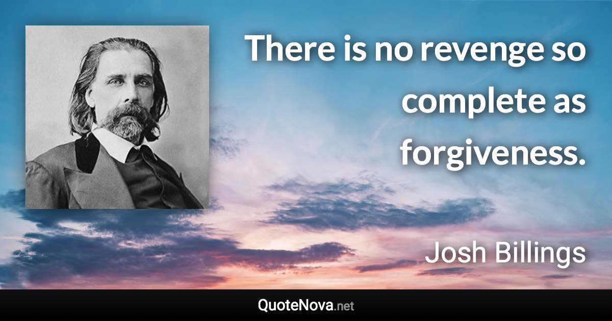 There is no revenge so complete as forgiveness. - Josh Billings quote