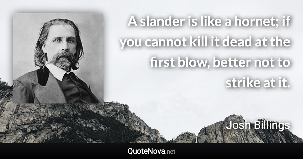 A slander is like a hornet; if you cannot kill it dead at the first blow, better not to strike at it. - Josh Billings quote