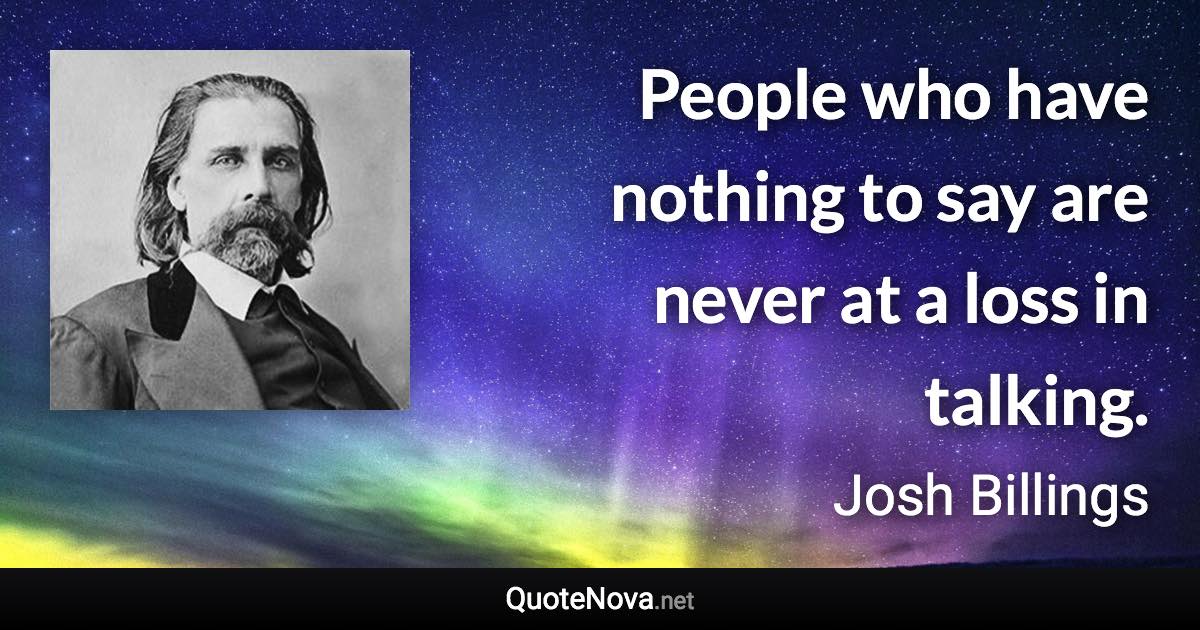 People who have nothing to say are never at a loss in talking. - Josh Billings quote