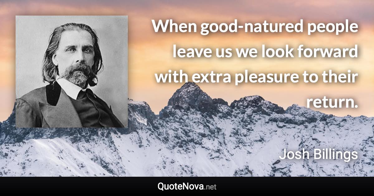 When good-natured people leave us we look forward with extra pleasure to their return. - Josh Billings quote