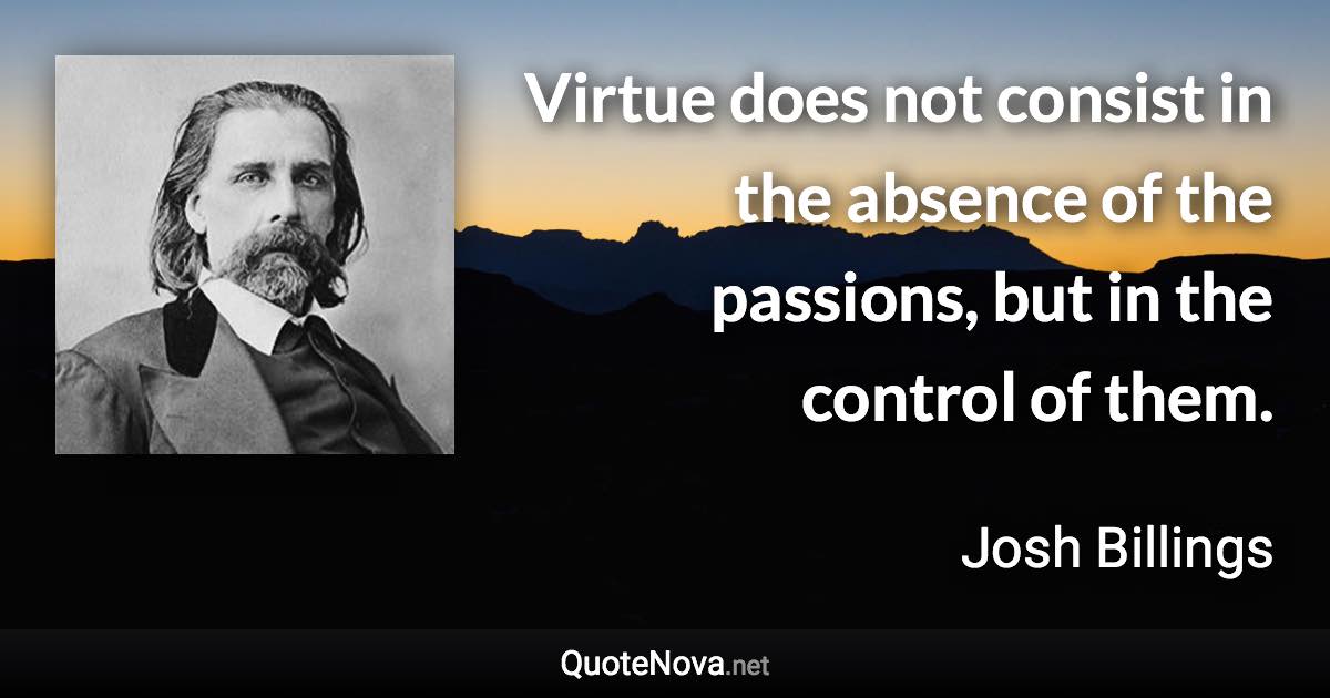 Virtue does not consist in the absence of the passions, but in the control of them. - Josh Billings quote