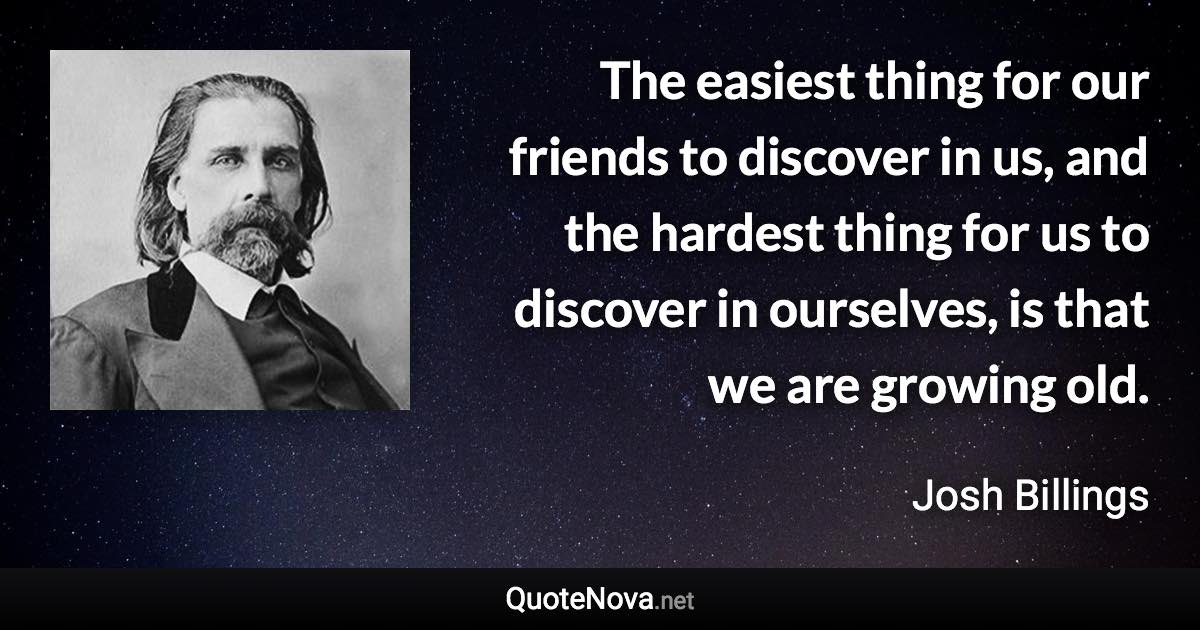 The easiest thing for our friends to discover in us, and the hardest thing for us to discover in ourselves, is that we are growing old. - Josh Billings quote