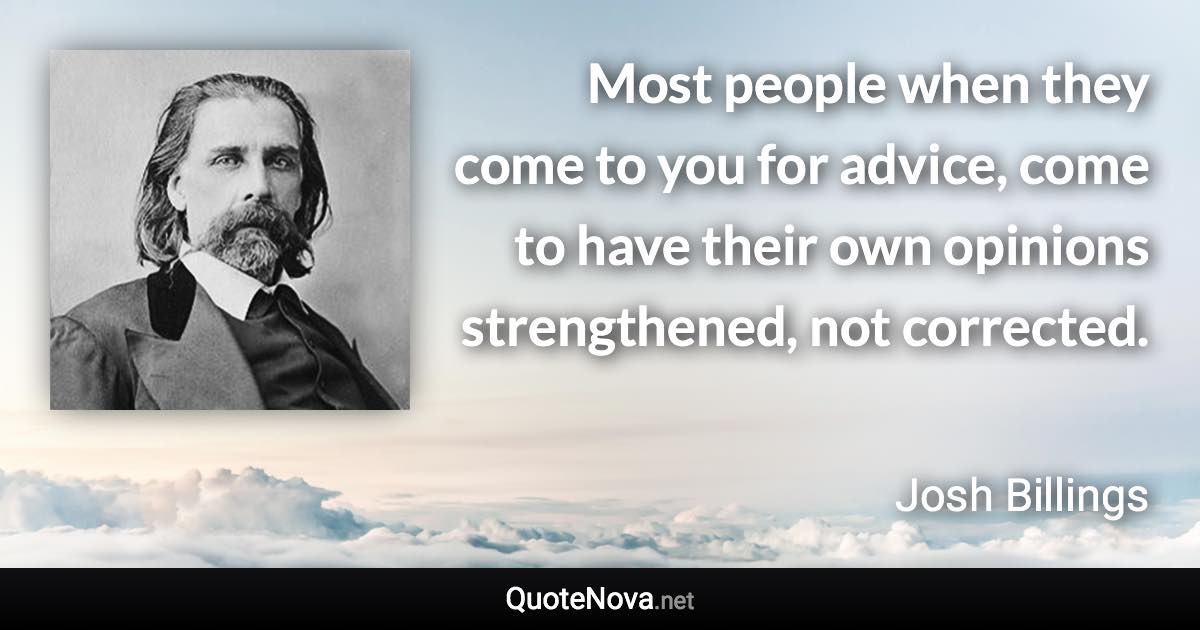 Most people when they come to you for advice, come to have their own opinions strengthened, not corrected. - Josh Billings quote