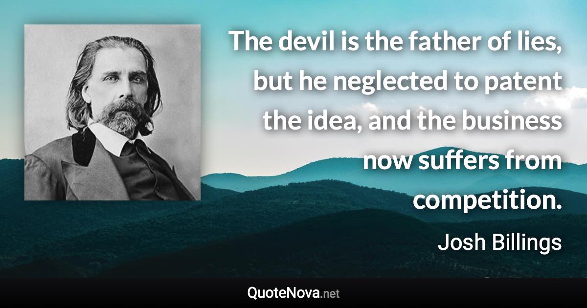 The devil is the father of lies, but he neglected to patent the idea, and the business now suffers from competition. - Josh Billings quote