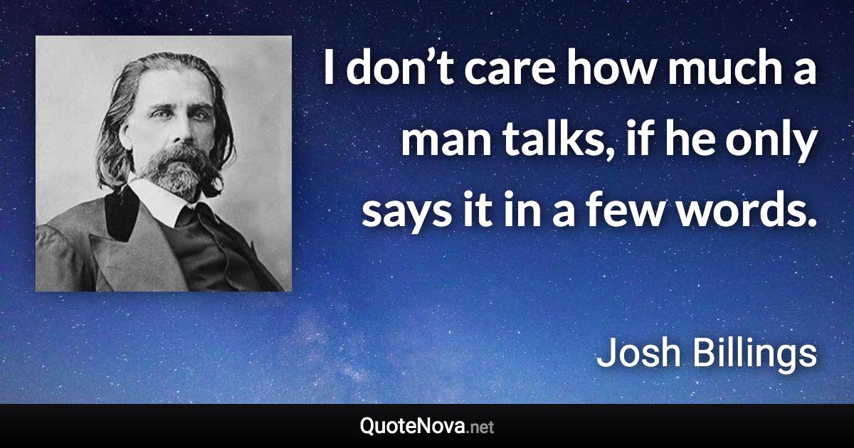 I don’t care how much a man talks, if he only says it in a few words. - Josh Billings quote