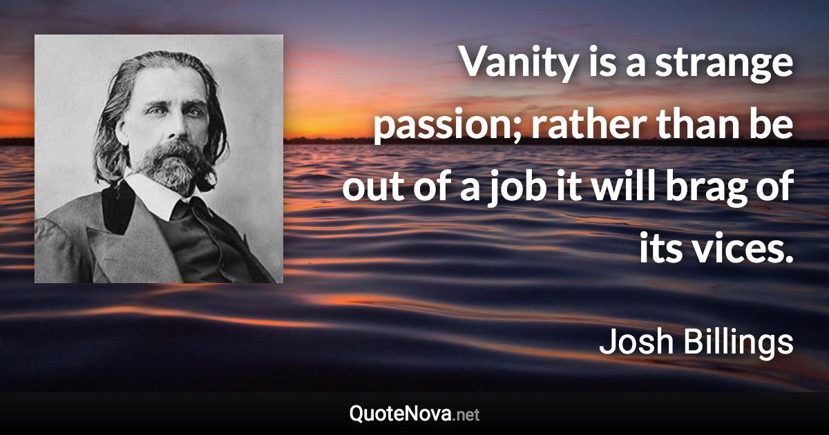 Vanity is a strange passion; rather than be out of a job it will brag of its vices. - Josh Billings quote