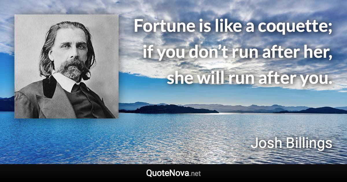 Fortune is like a coquette; if you don’t run after her, she will run after you. - Josh Billings quote