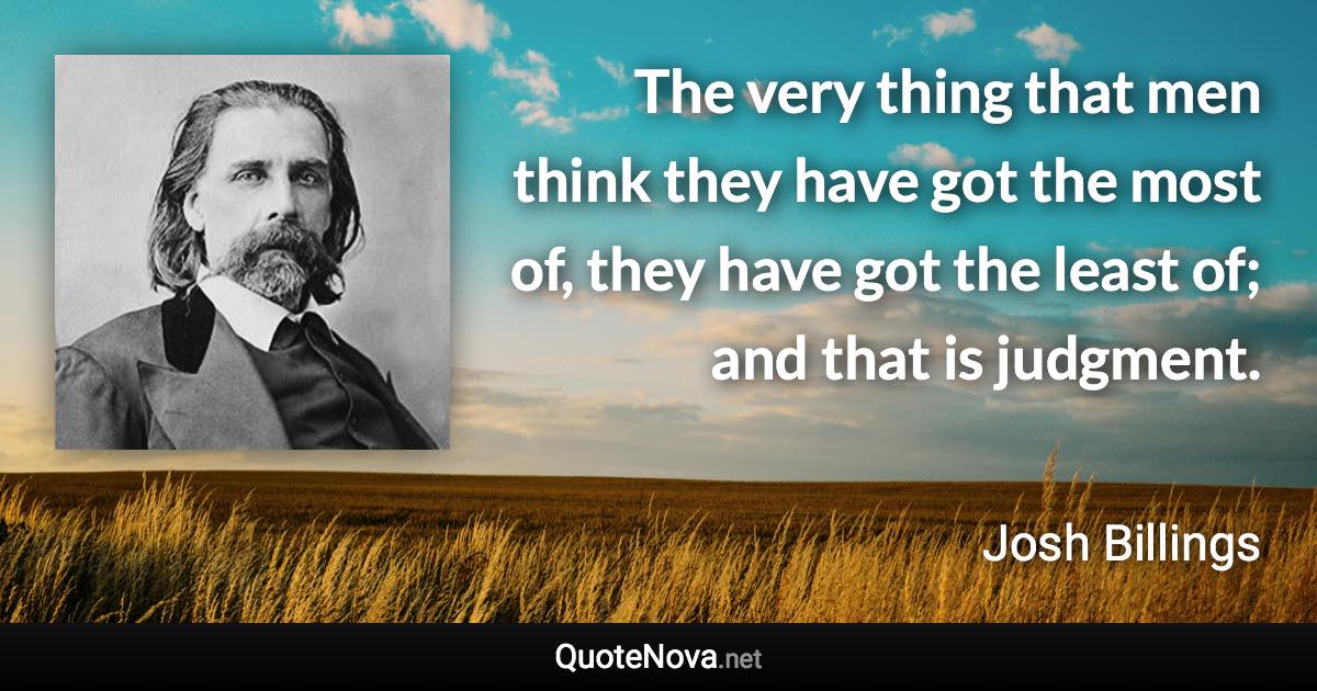 The very thing that men think they have got the most of, they have got the least of; and that is judgment. - Josh Billings quote