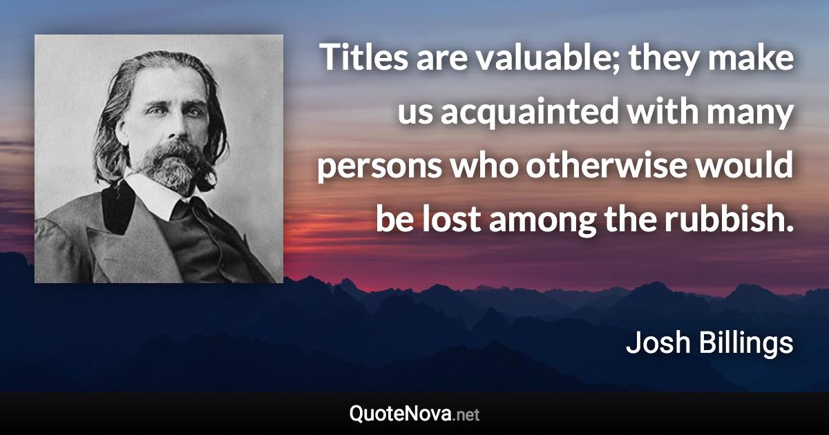 Titles are valuable; they make us acquainted with many persons who otherwise would be lost among the rubbish. - Josh Billings quote