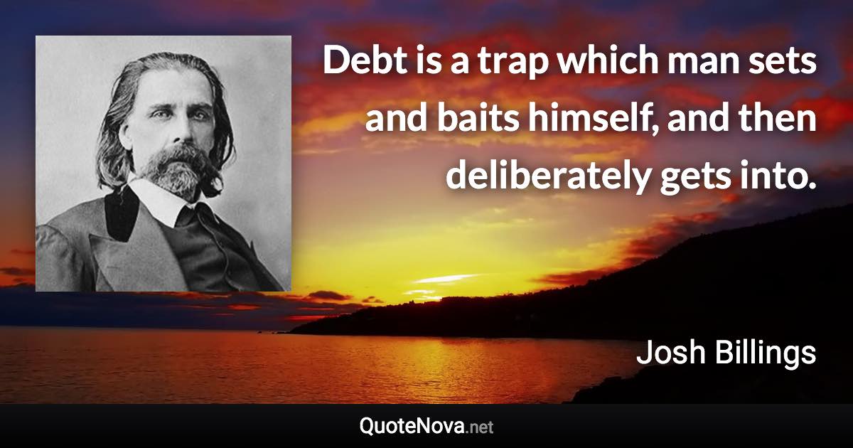 Debt is a trap which man sets and baits himself, and then deliberately gets into. - Josh Billings quote