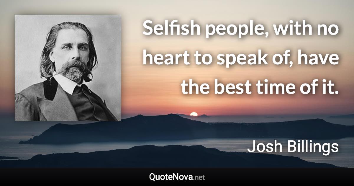 Selfish people, with no heart to speak of, have the best time of it. - Josh Billings quote