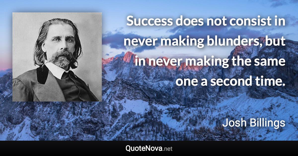 Success does not consist in never making blunders, but in never making the same one a second time. - Josh Billings quote