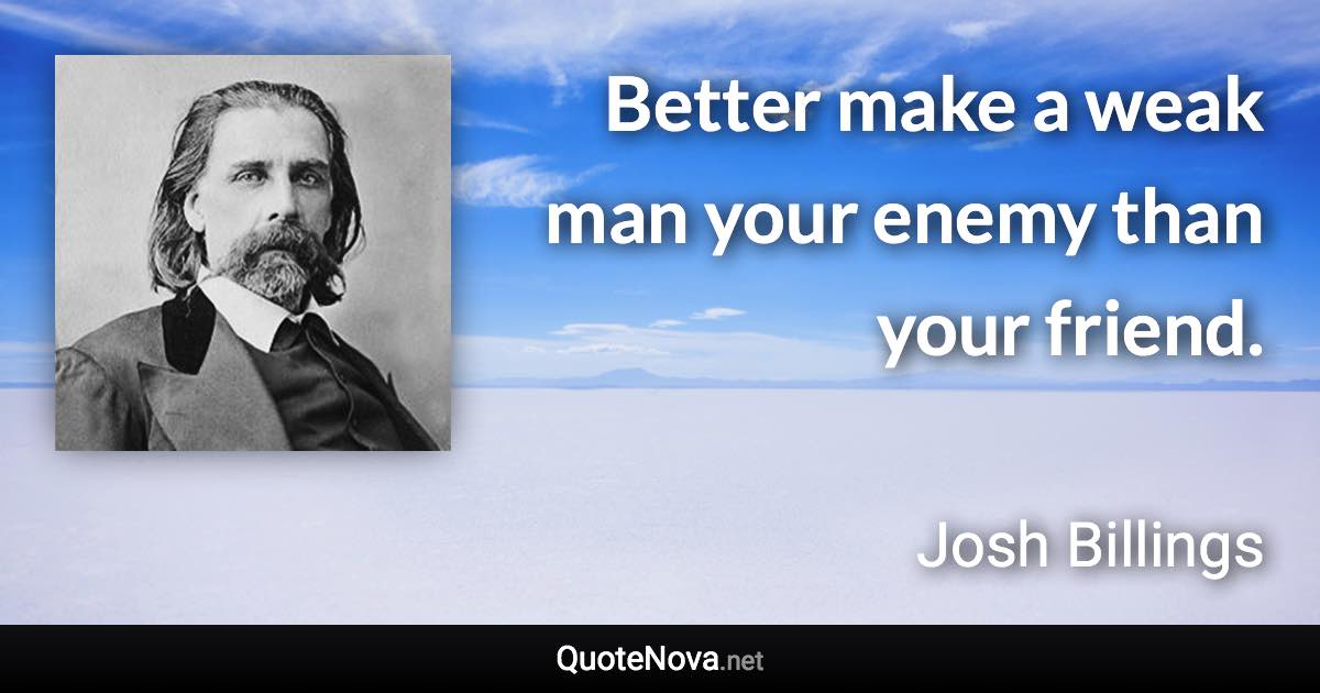 Better make a weak man your enemy than your friend. - Josh Billings quote